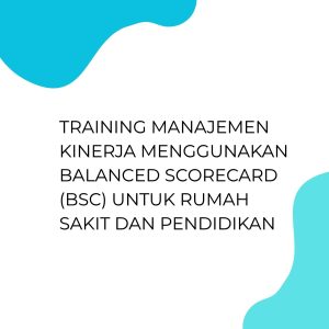 TRAINING MANAJEMEN KINERJA MENGGUNAKAN BALANCED SCORECARD (BSC) UNTUK RUMAH SAKIT DAN PENDIDIKAN